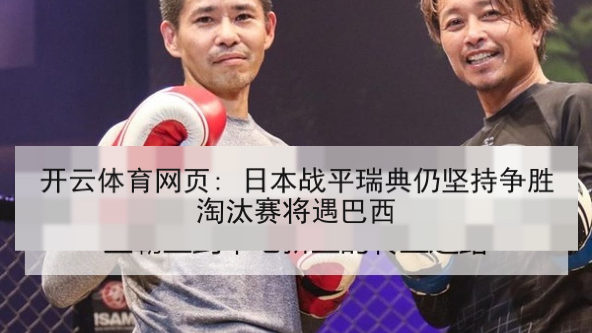 开云体育网页: 日本战平瑞典仍坚持争胜淘汰赛将遇巴西 开云体育网页: 日本战平瑞典仍坚持争胜淘汰赛将遇巴西