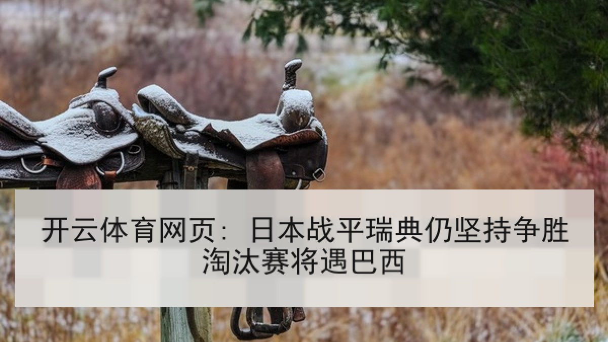 开云体育网页: 日本战平瑞典仍坚持争胜淘汰赛将遇巴西 开云体育网页: 日本战平瑞典仍坚持争胜淘汰赛将遇巴西