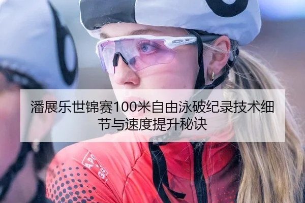 潘展乐世锦赛100米自由泳破纪录技术细节与速度提升秘诀