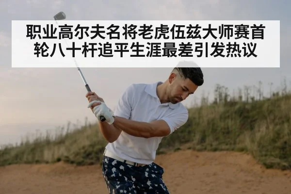 职业高尔夫名将老虎伍兹大师赛首轮八十杆追平生涯最差引发热议