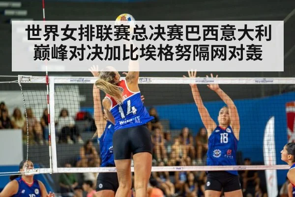 世界女排联赛总决赛巴西意大利巅峰对决加比埃格努隔网对轰