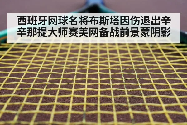 西班牙网球名将布斯塔因伤退出辛辛那提大师赛美网备战前景蒙阴影