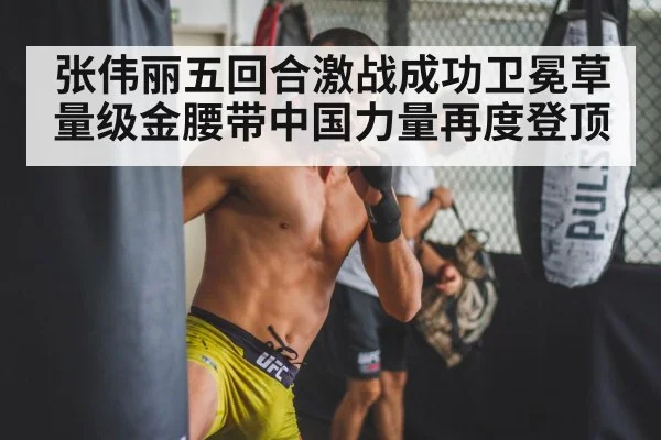 张伟丽五回合激战成功卫冕草量级金腰带中国力量再度登顶