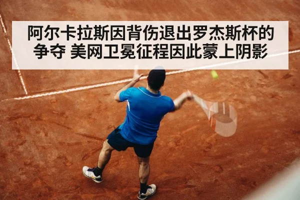 阿尔卡拉斯因背伤退出罗杰斯杯的争夺 美网卫冕征程因此蒙上阴影