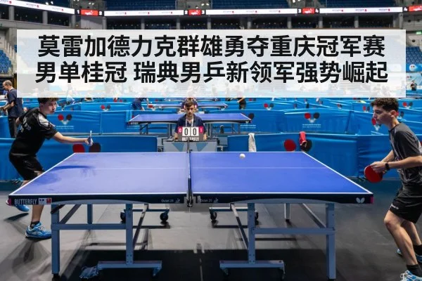 莫雷加德力克群雄勇夺重庆冠军赛男单桂冠 瑞典男乒新领军强势崛起