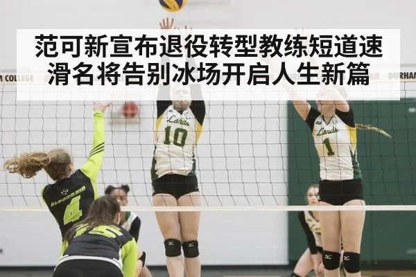 范可新宣布退役转型教练短道速滑名将告别冰场开启人生新篇